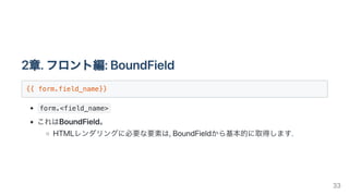 2章.フロント編:BoundField
{{ form.field_name}}

form.<field_name>
これはBoundField。
HTMLレンダリングに必要な要素は,BoundFieldから基本的に取得します.
33
 