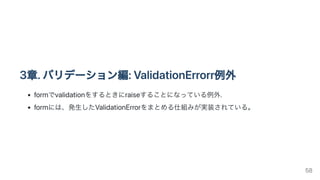 3章.バリデーション編:ValidationErrorr例外
formでvalidationをするときにraiseすることになっている例外.
formには、発生したValidationErrorをまとめる仕組みが実装されている。
58
 