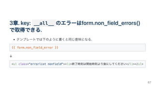 3章.key: __all__ のエラーはform.non_field_errors()
で取得できる.
テンプレートでは下のように書くと同じ意味になる.
{{ form.non_field_error }}

↓
<ul class="errorlist nonfield"><li>終了時刻は開始時刻より後にしてください</li></ul>

67
 