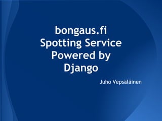 bongaus.fi
Spotting Service
  Powered by
    Django
           Juho Vepsäläinen
 