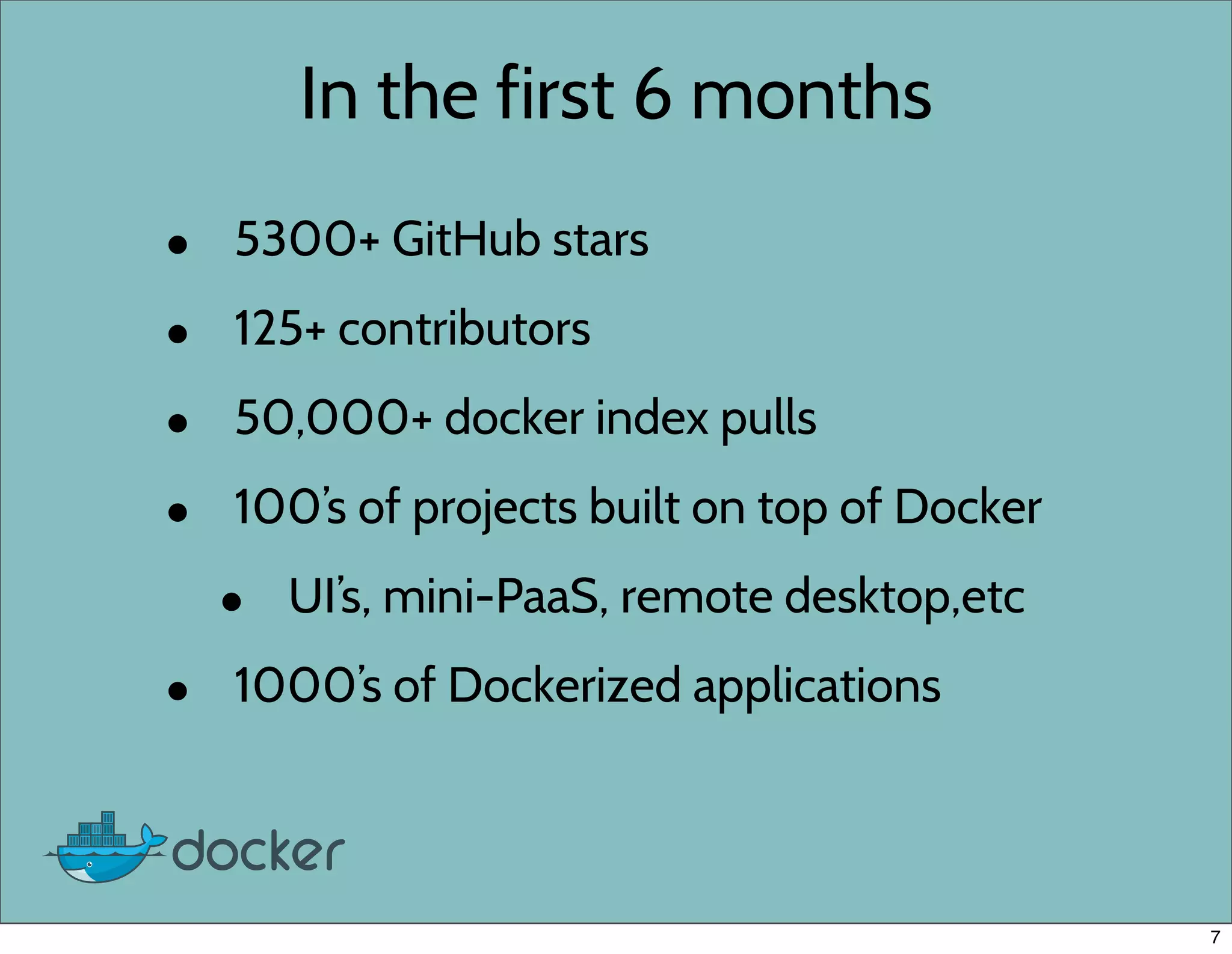 In the first 6 months
• 5300+ GitHub stars
• 125+ contributors
• 50,000+ docker index pulls
• 100’s of projects built on top of Docker
• UI’s, mini-PaaS, remote desktop,etc
• 1000’s of Dockerized applications
7
 