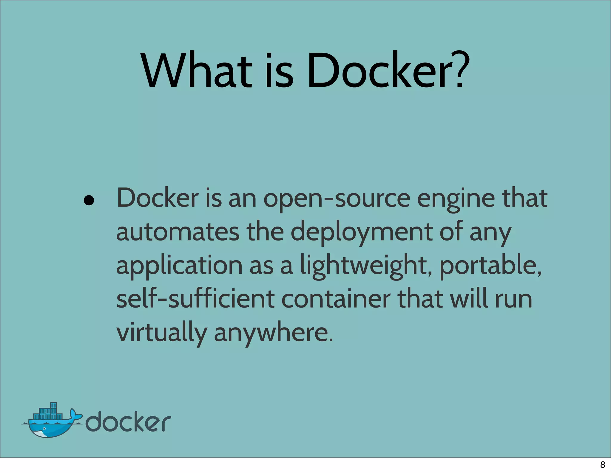 What is Docker?
• Docker is an open-source engine that
automates the deployment of any
application as a lightweight, portable,
self-sufficient container that will run
virtually anywhere.
8
 