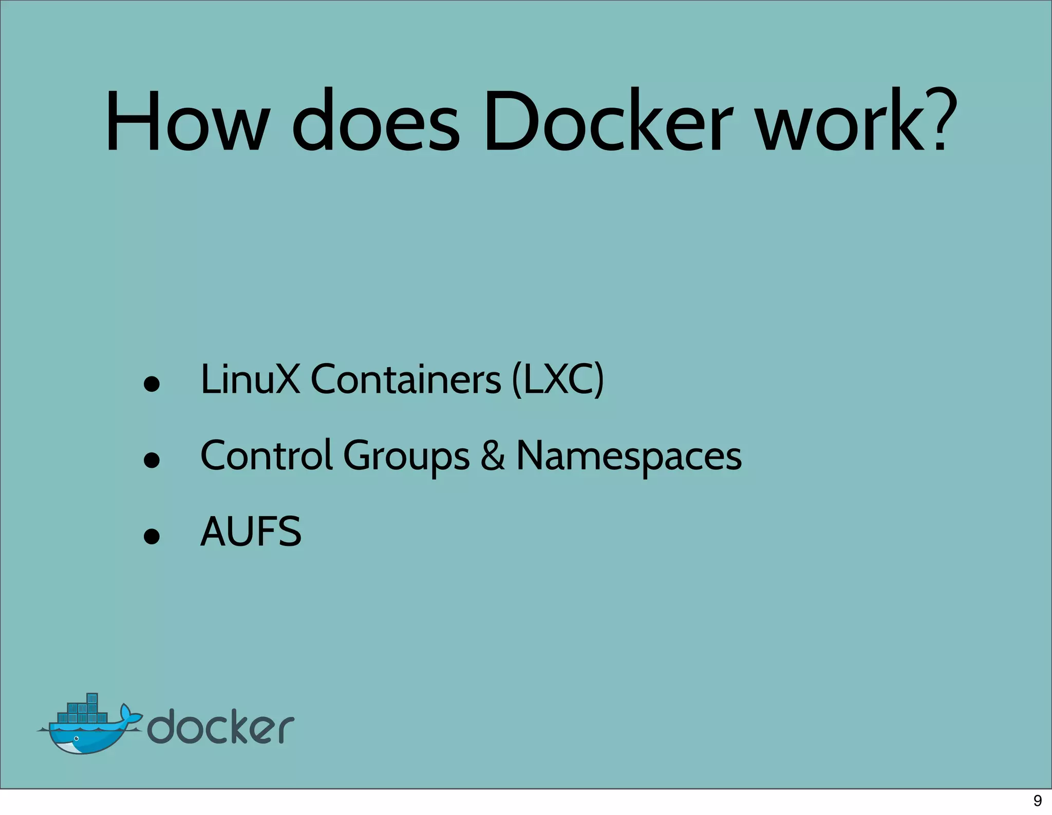 How does Docker work?
• LinuX Containers (LXC)
• Control Groups & Namespaces
• AUFS
9
 