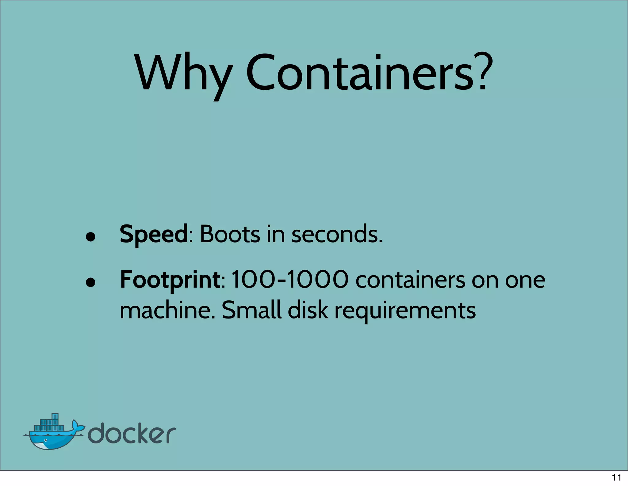 Why Containers?
• Speed: Boots in seconds.
• Footprint: 100-1000 containers on one
machine. Small disk requirements
11
 