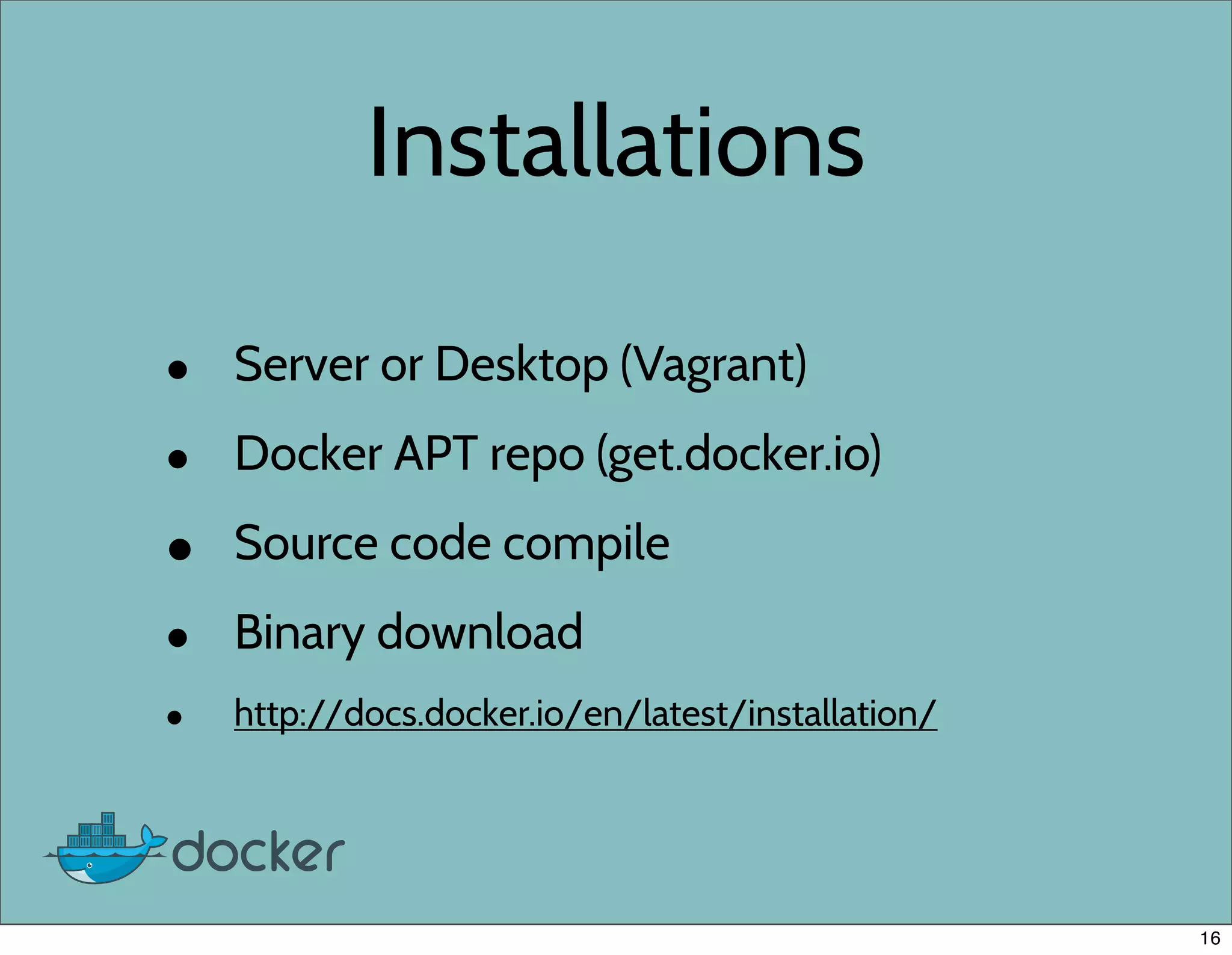 Installations
• Server or Desktop (Vagrant)
• Docker APT repo (get.docker.io)
• Source code compile
• Binary download
• http://docs.docker.io/en/latest/installation/
16
 