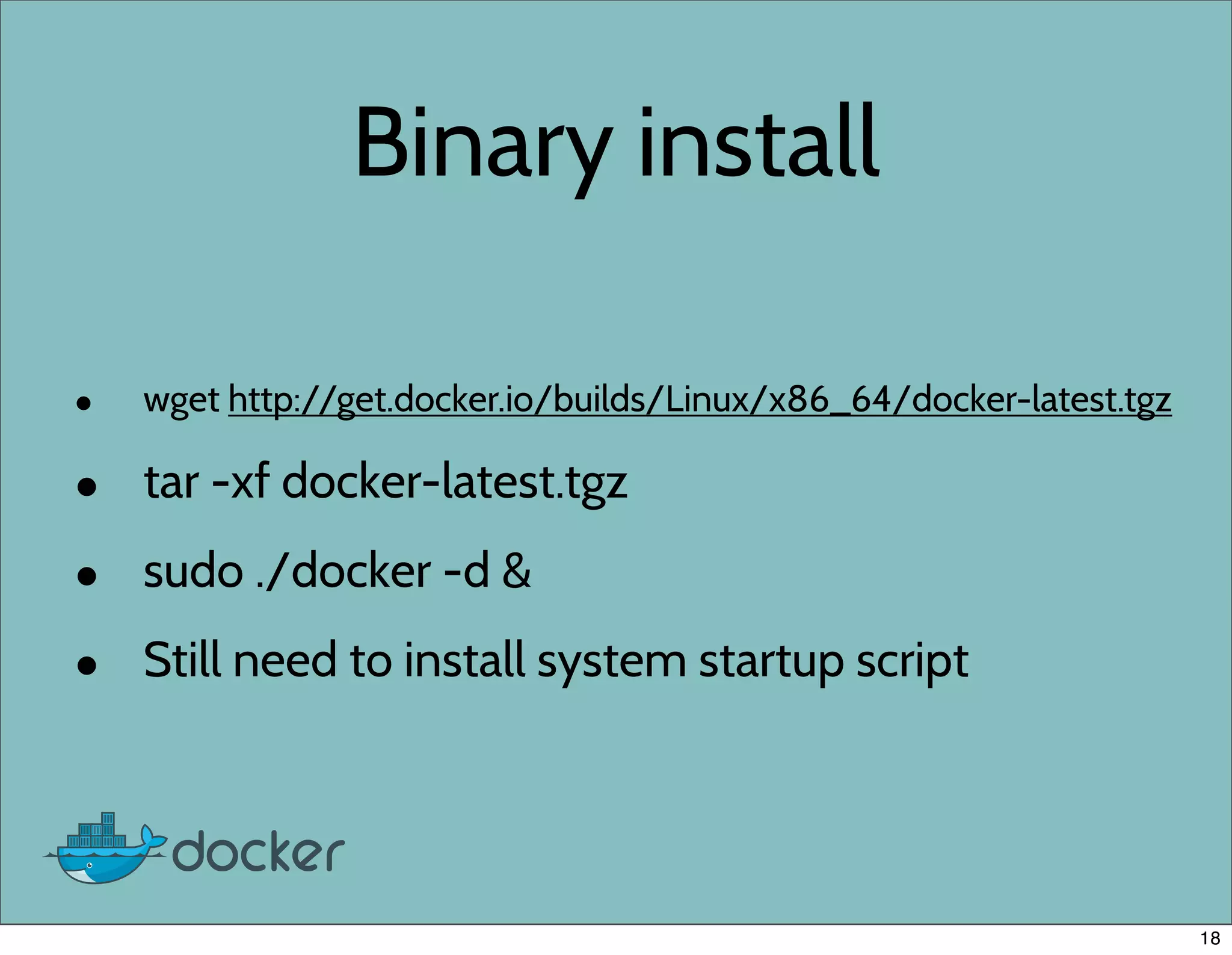 Binary install
• wget http://get.docker.io/builds/Linux/x86_64/docker-latest.tgz
• tar -xf docker-latest.tgz
• sudo ./docker -d &
• Still need to install system startup script
18
 