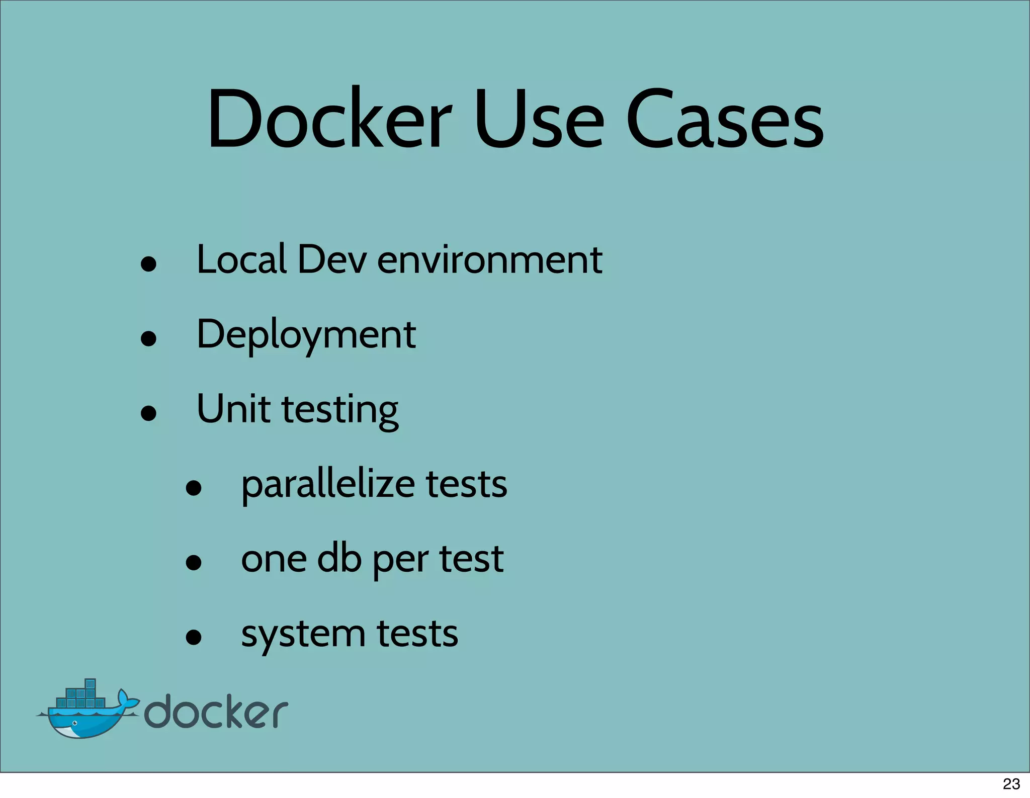 Docker Use Cases
• Local Dev environment
• Deployment
• Unit testing
• parallelize tests
• one db per test
• system tests
23
 