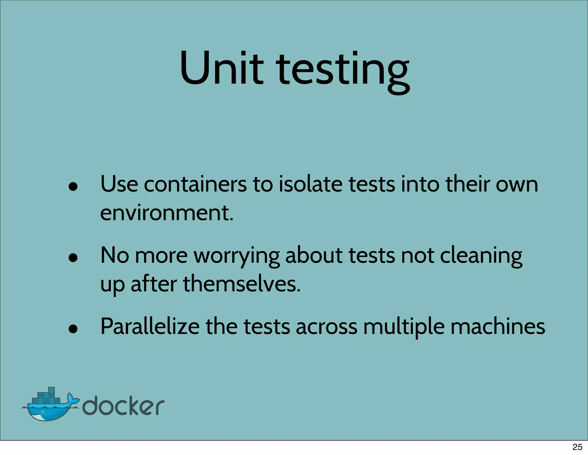 Unit testing
• Use containers to isolate tests into their own
environment.
• No more worrying about tests not cleaning
up after themselves.
• Parallelize the tests across multiple machines
25
 