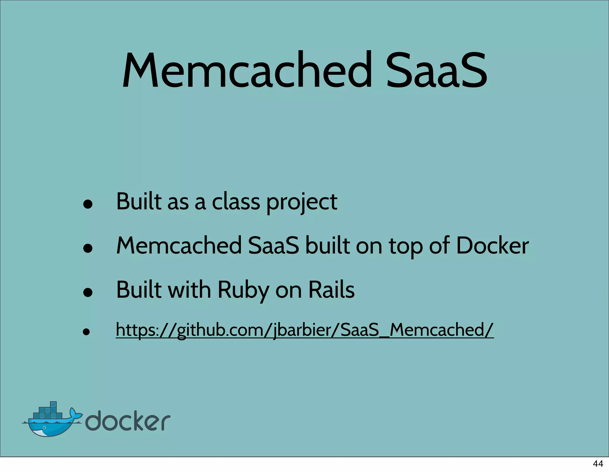 Memcached SaaS
• Built as a class project
• Memcached SaaS built on top of Docker
• Built with Ruby on Rails
• https://github.com/jbarbier/SaaS_Memcached/
44
 