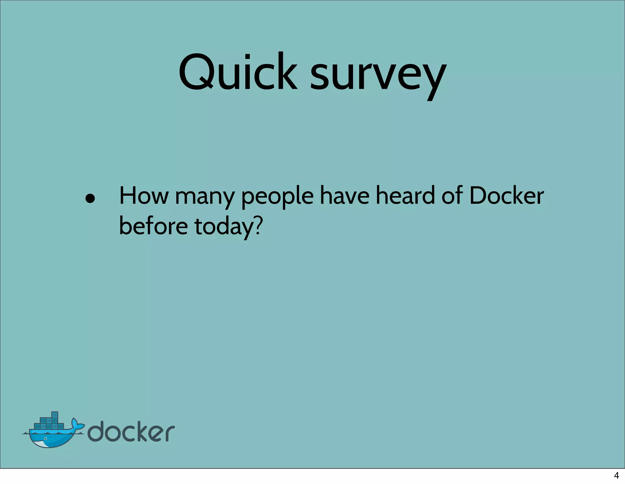 Quick survey
• How many people have heard of Docker
before today?
4
 
