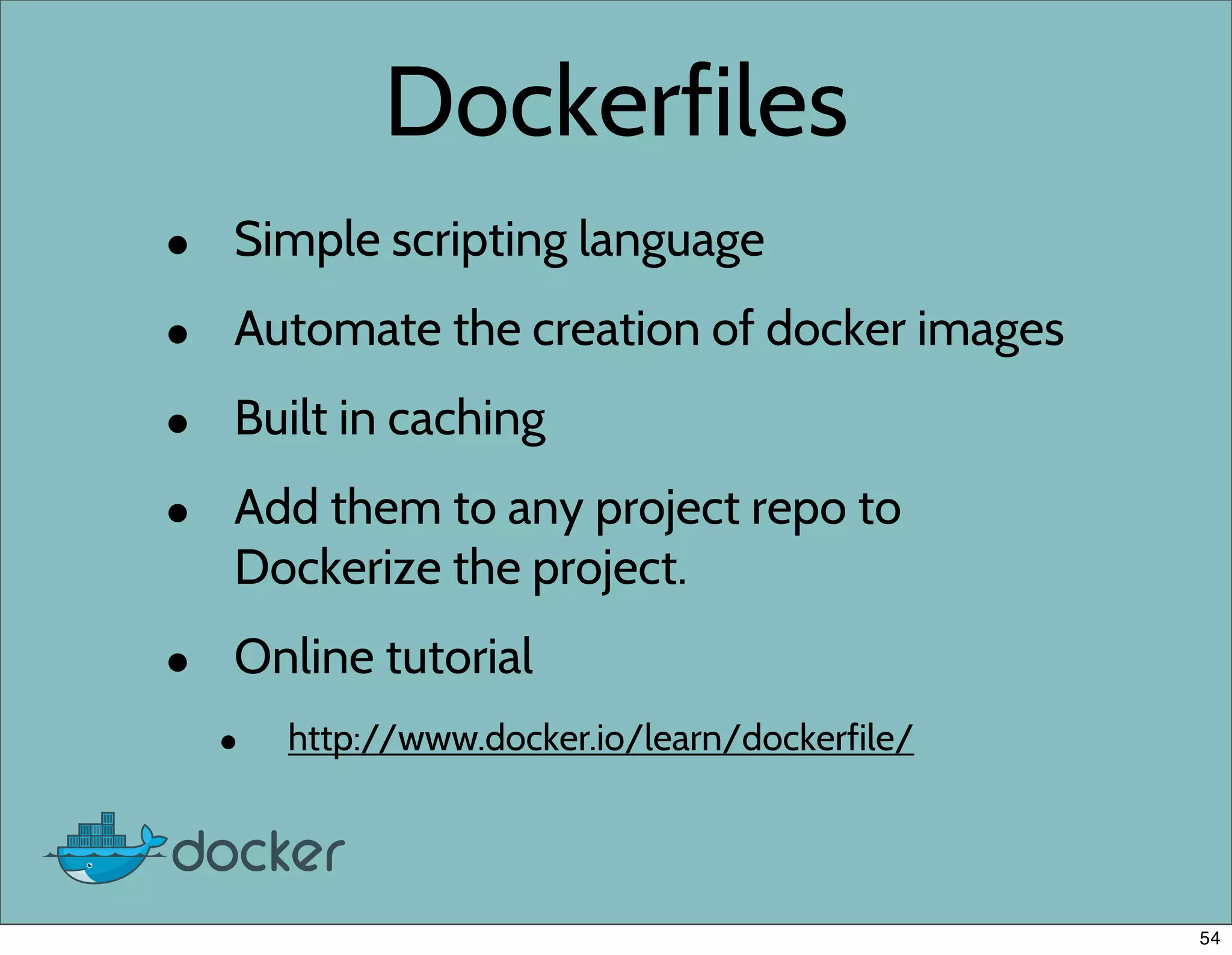 Dockerfiles
• Simple scripting language
• Automate the creation of docker images
• Built in caching
• Add them to any project repo to
Dockerize the project.
• Online tutorial
• http://www.docker.io/learn/dockerfile/
54
 