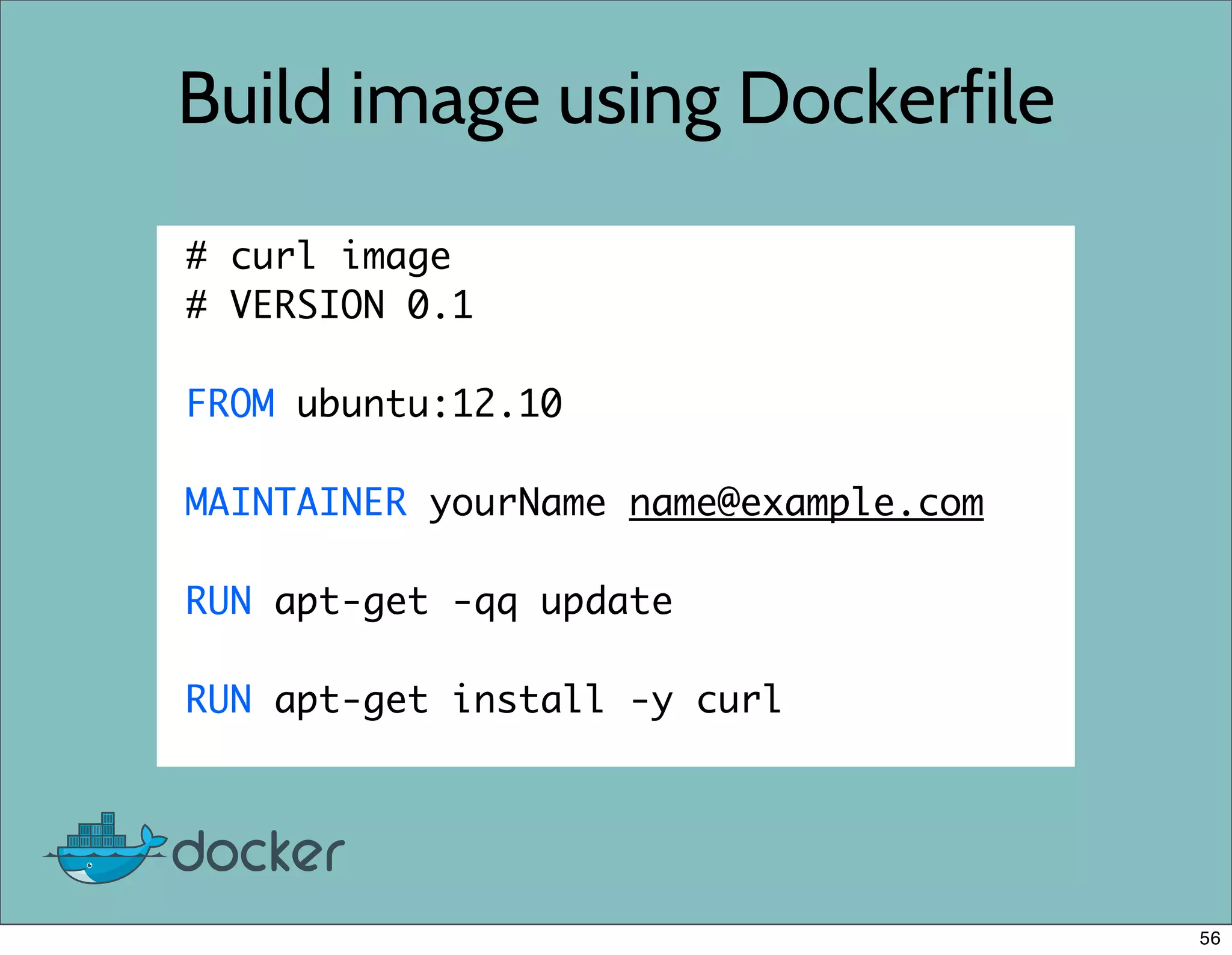 Build image using Dockerfile
# curl image
# VERSION 0.1
FROM ubuntu:12.10
MAINTAINER yourName name@example.com
RUN apt-get -qq update
RUN apt-get install -y curl
56
 
