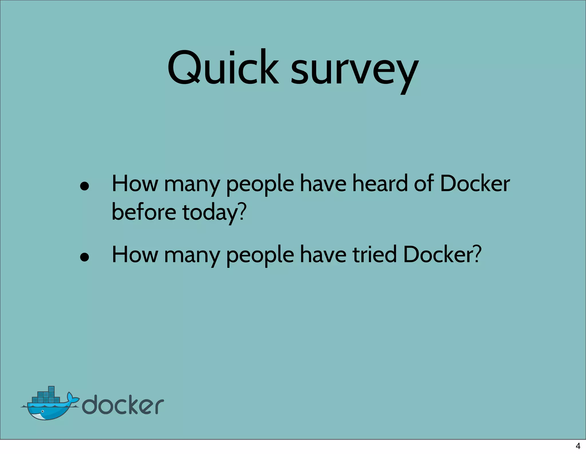 Quick survey
• How many people have heard of Docker
before today?
• How many people have tried Docker?
4
 