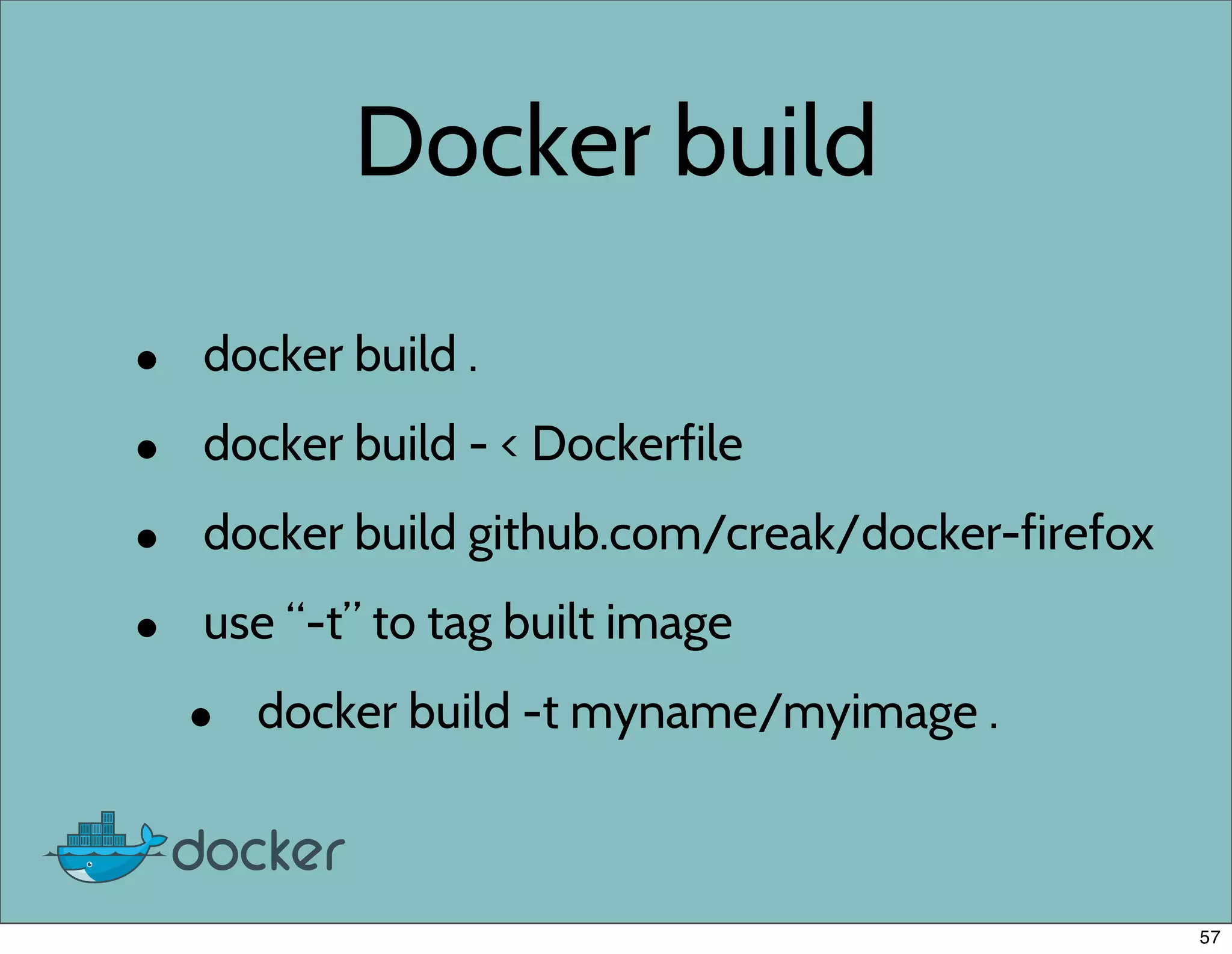 Docker build
• docker build .
• docker build - < Dockerfile
• docker build github.com/creak/docker-firefox
• use “-t” to tag built image
• docker build -t myname/myimage .
57
 