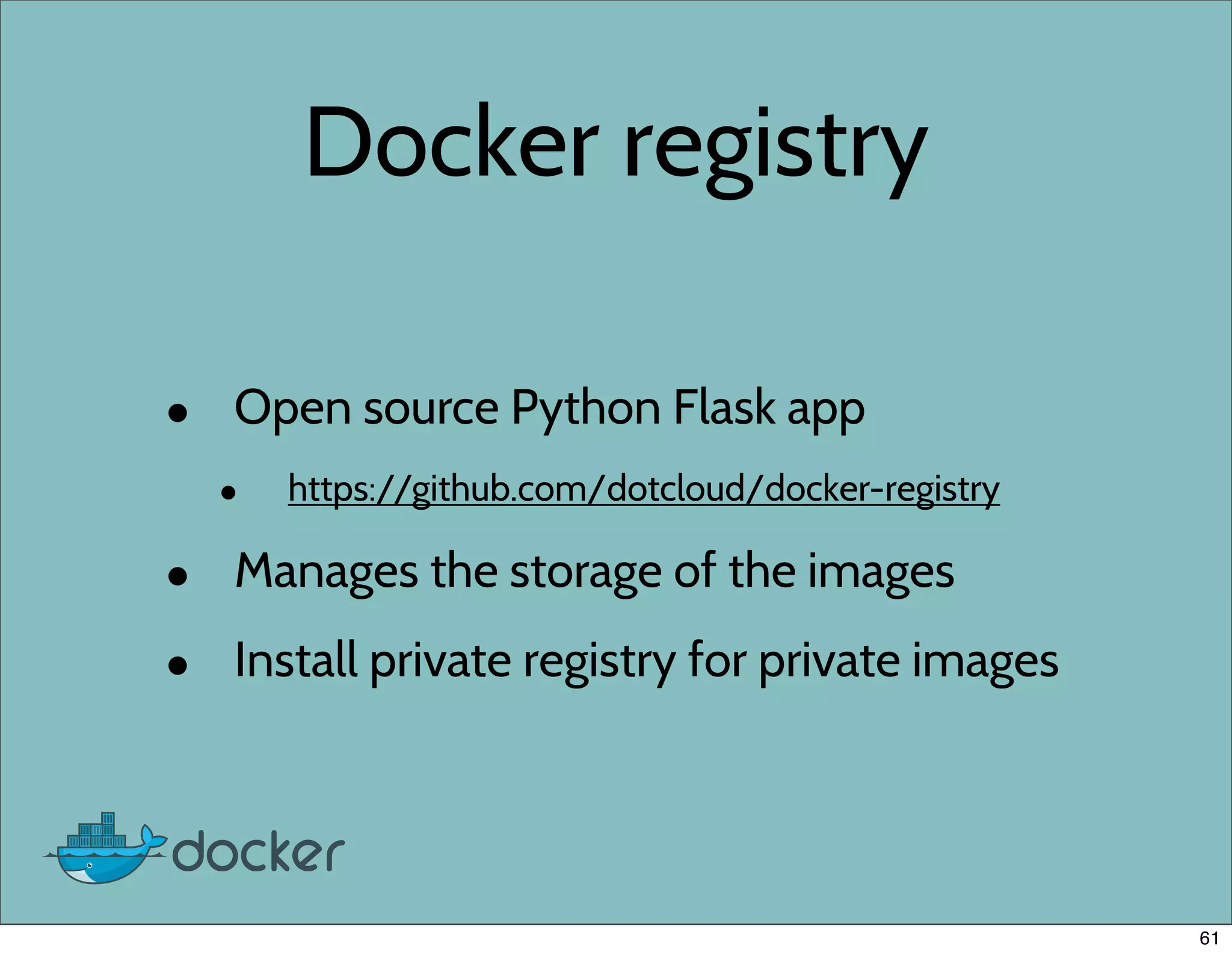 Docker registry
• Open source Python Flask app
• https://github.com/dotcloud/docker-registry
• Manages the storage of the images
• Install private registry for private images
61
 