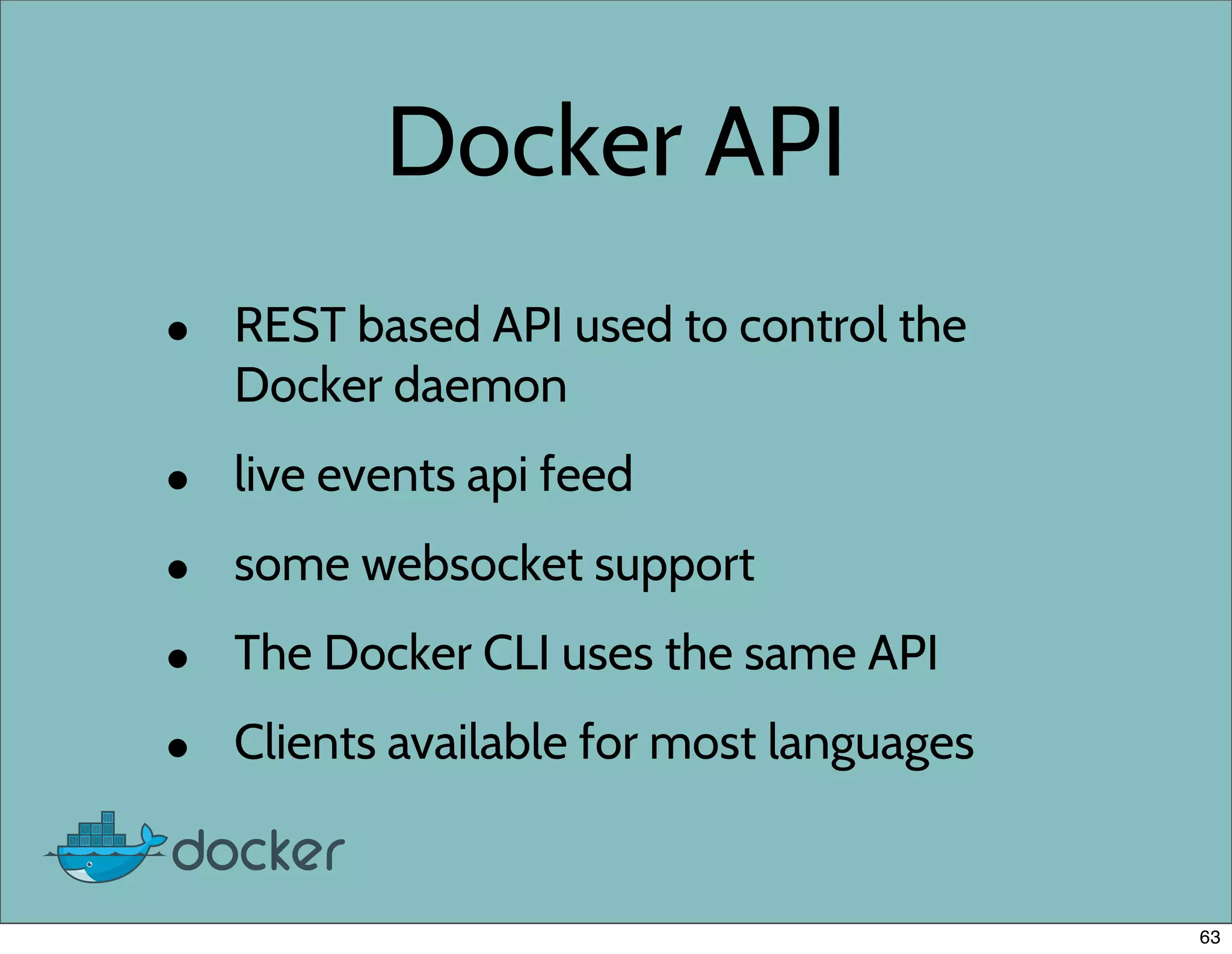 Docker API
• REST based API used to control the
Docker daemon
• live events api feed
• some websocket support
• The Docker CLI uses the same API
• Clients available for most languages
63
 