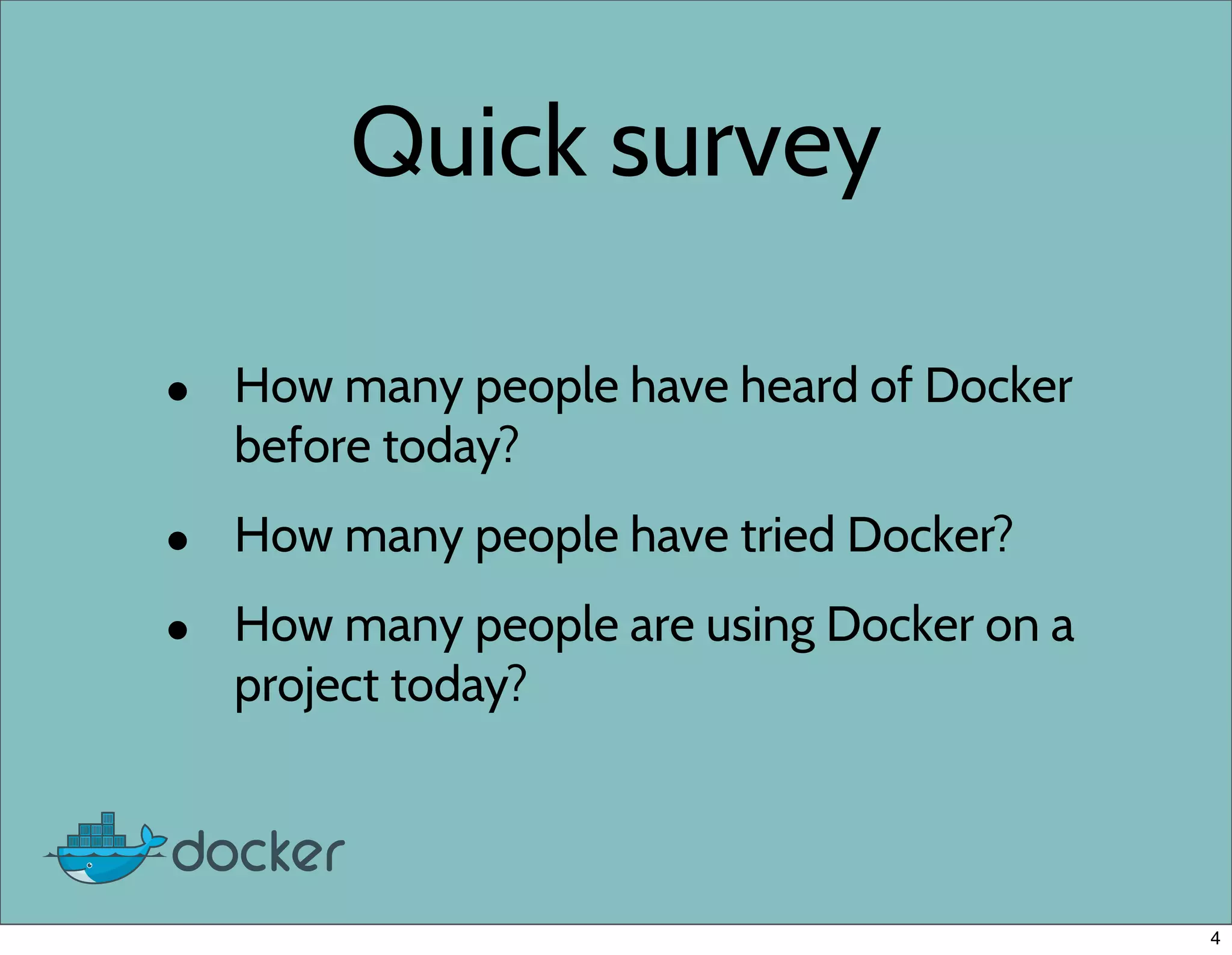 Quick survey
• How many people have heard of Docker
before today?
• How many people have tried Docker?
• How many people are using Docker on a
project today?
4
 