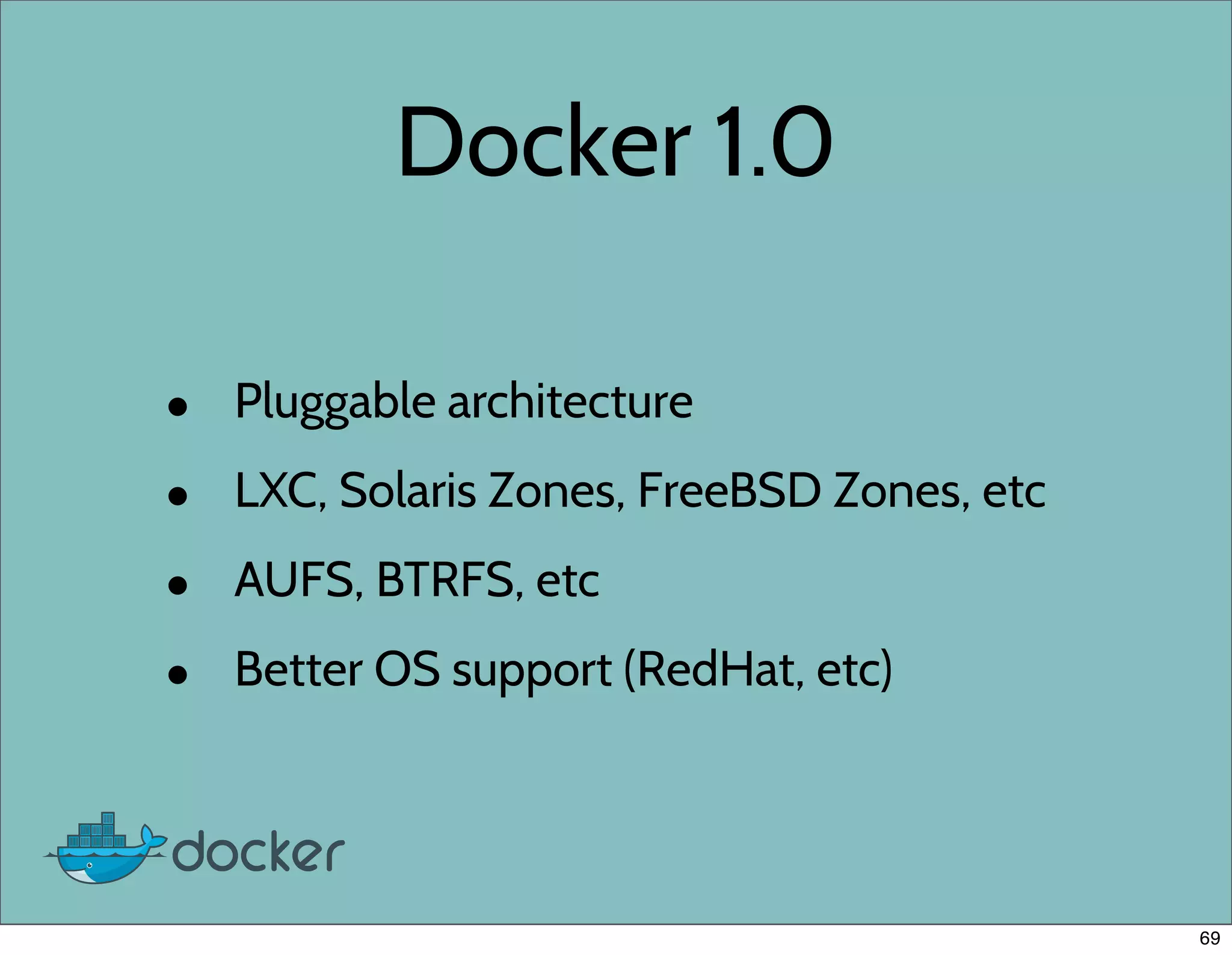 Docker 1.0
• Pluggable architecture
• LXC, Solaris Zones, FreeBSD Zones, etc
• AUFS, BTRFS, etc
• Better OS support (RedHat, etc)
69
 