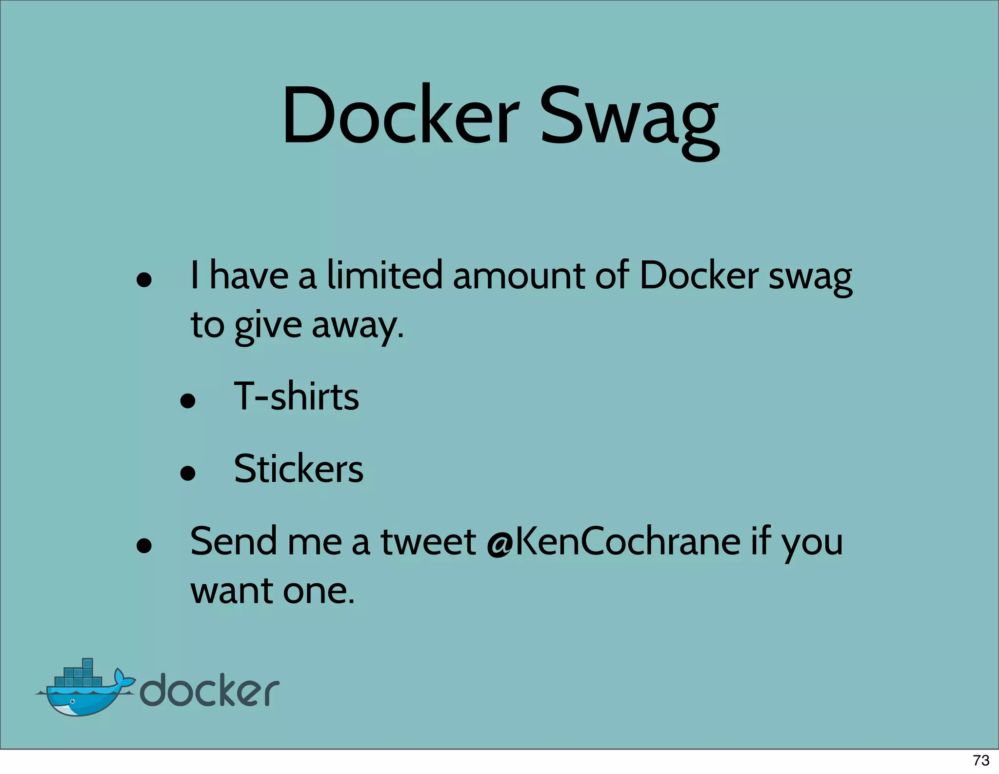 Docker Swag
• I have a limited amount of Docker swag
to give away.
• T-shirts
• Stickers
• Send me a tweet @KenCochrane if you
want one.
73
 