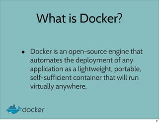 What is Docker?
• Docker is an open-source engine that
automates the deployment of any
application as a lightweight, portable,
self-sufficient container that will run
virtually anywhere.
8
 