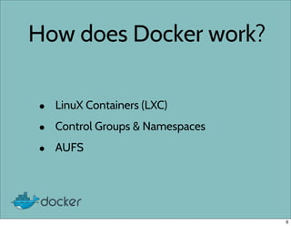 How does Docker work?
• LinuX Containers (LXC)
• Control Groups & Namespaces
• AUFS
9
 