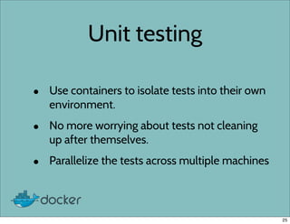 Unit testing
• Use containers to isolate tests into their own
environment.
• No more worrying about tests not cleaning
up after themselves.
• Parallelize the tests across multiple machines
25
 