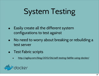 System Testing
• Easily create all the different system
configurations to test against
• No need to worry about breaking or rebuilding a
test server
• Test Fabric scripts
• http://agiliq.com/blog/2013/06/self-testing-fabfile-using-docker/
26
 