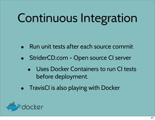 Continuous Integration
• Run unit tests after each source commit
• StriderCD.com - Open source CI server
• Uses Docker Containers to run CI tests
before deployment.
• TravisCI is also playing with Docker
27
 