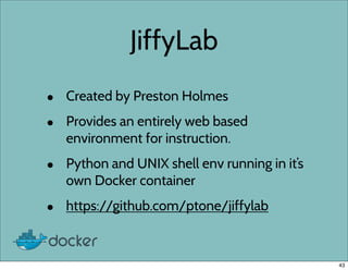 JiffyLab
• Created by Preston Holmes
• Provides an entirely web based
environment for instruction.
• Python and UNIX shell env running in it’s
own Docker container
• https://github.com/ptone/jiffylab
43
 