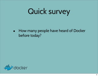 Quick survey
• How many people have heard of Docker
before today?
4
 