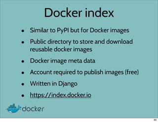 Docker index
• Similar to PyPI but for Docker images
• Public directory to store and download
reusable docker images
• Docker image meta data
• Account required to publish images (free)
• Written in Django
• https://index.docker.io
60
 