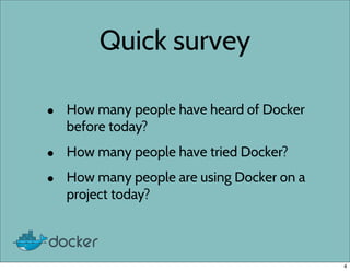 Quick survey
• How many people have heard of Docker
before today?
• How many people have tried Docker?
• How many people are using Docker on a
project today?
4
 