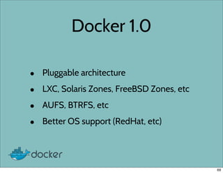 Docker 1.0
• Pluggable architecture
• LXC, Solaris Zones, FreeBSD Zones, etc
• AUFS, BTRFS, etc
• Better OS support (RedHat, etc)
69
 