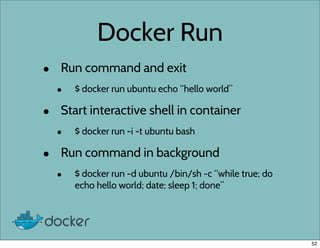 Docker Run
• Run command and exit
• $ docker run ubuntu echo “hello world”
• Start interactive shell in container
• $ dock...
