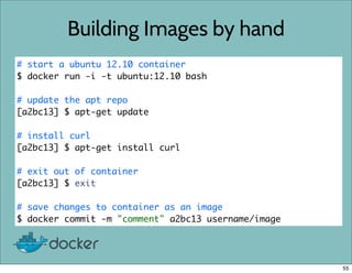 Building Images by hand
# start a ubuntu 12.10 container
$ docker run -i -t ubuntu:12.10 bash
# update the apt repo
[a2bc1...