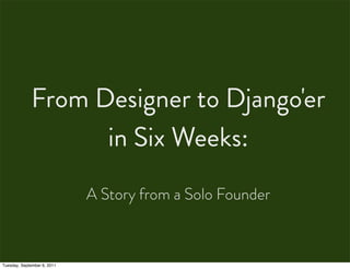 From Designer to Django'er
                   in Six Weeks:
                             A Story from a Solo Founder



Tuesday, September 6, 2011
 