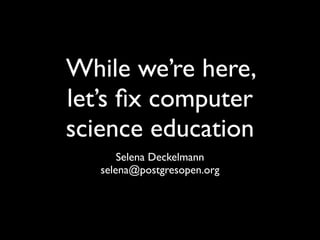 While we’re here,
let’s ﬁx computer
science education
       Selena Deckelmann
   selena@postgresopen.org
 
