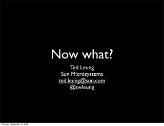 Now what?
                                     Ted Leung
                                 Sun Microsystems
                                ted.leung@sun.com
                                     @twleung




Thursday, September 10, 2009
 