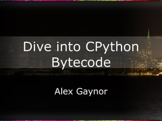 Dive into CPython Bytecode Alex Gaynor 