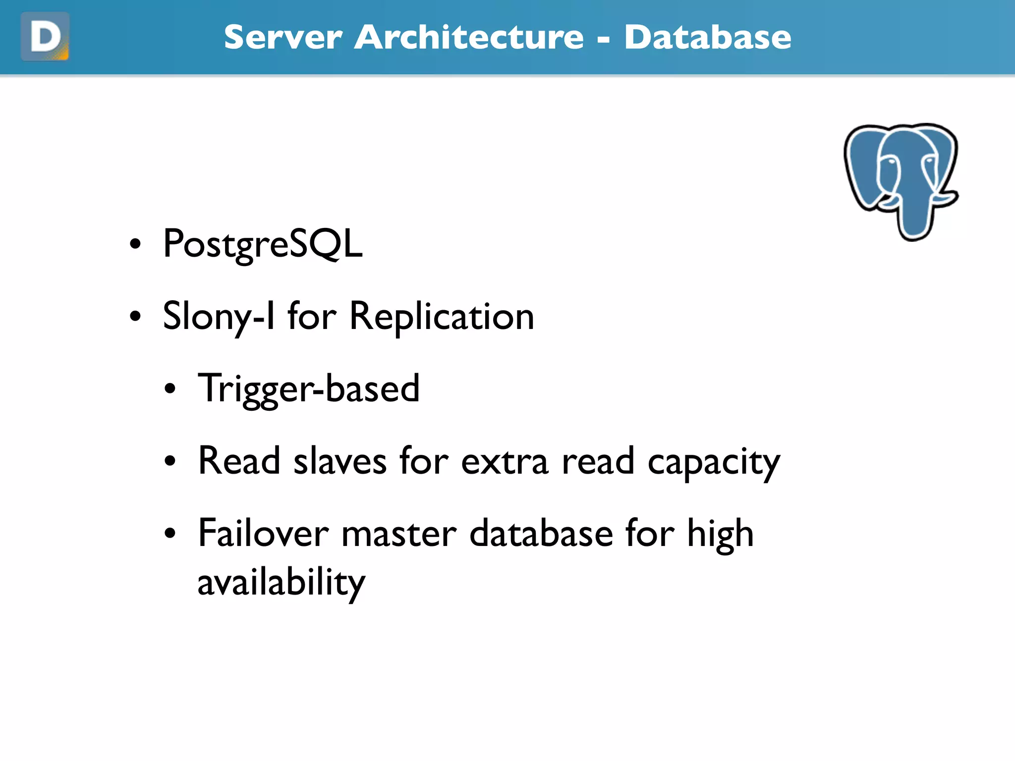 Server Architecture - Database
• PostgreSQL
• Slony-I for Replication
• Trigger-based
• Read slaves for extra read capacity
• Failover master database for high
availability
