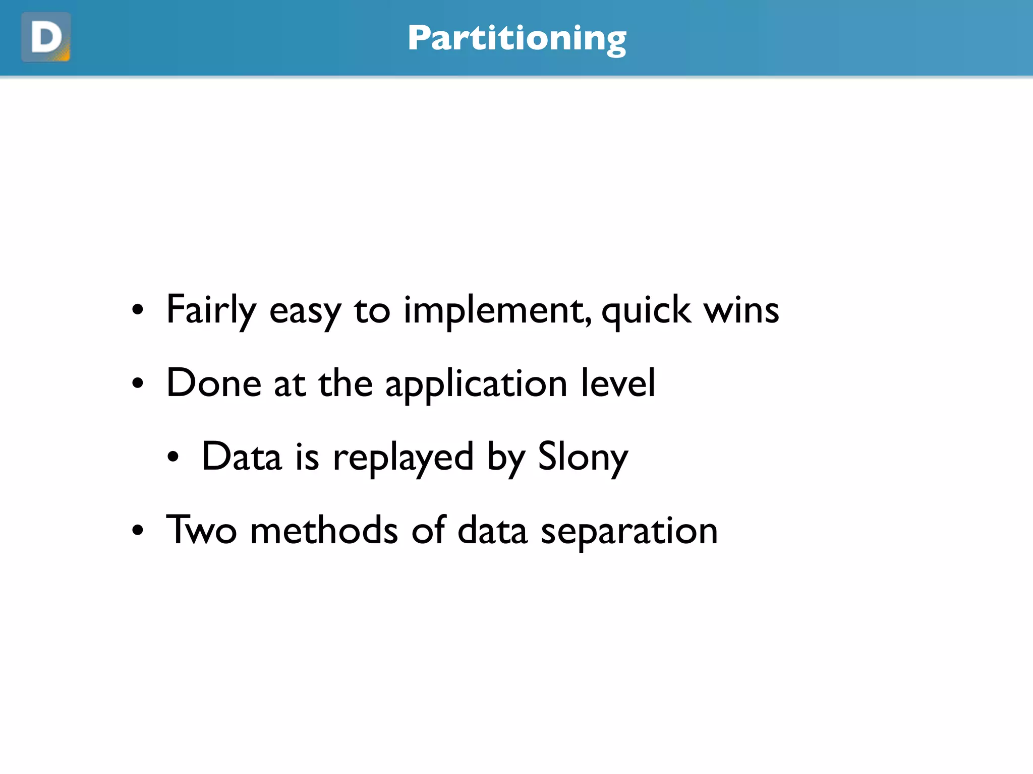 Partitioning
• Fairly easy to implement, quick wins
• Done at the application level
• Data is replayed by Slony
• Two methods of data separation