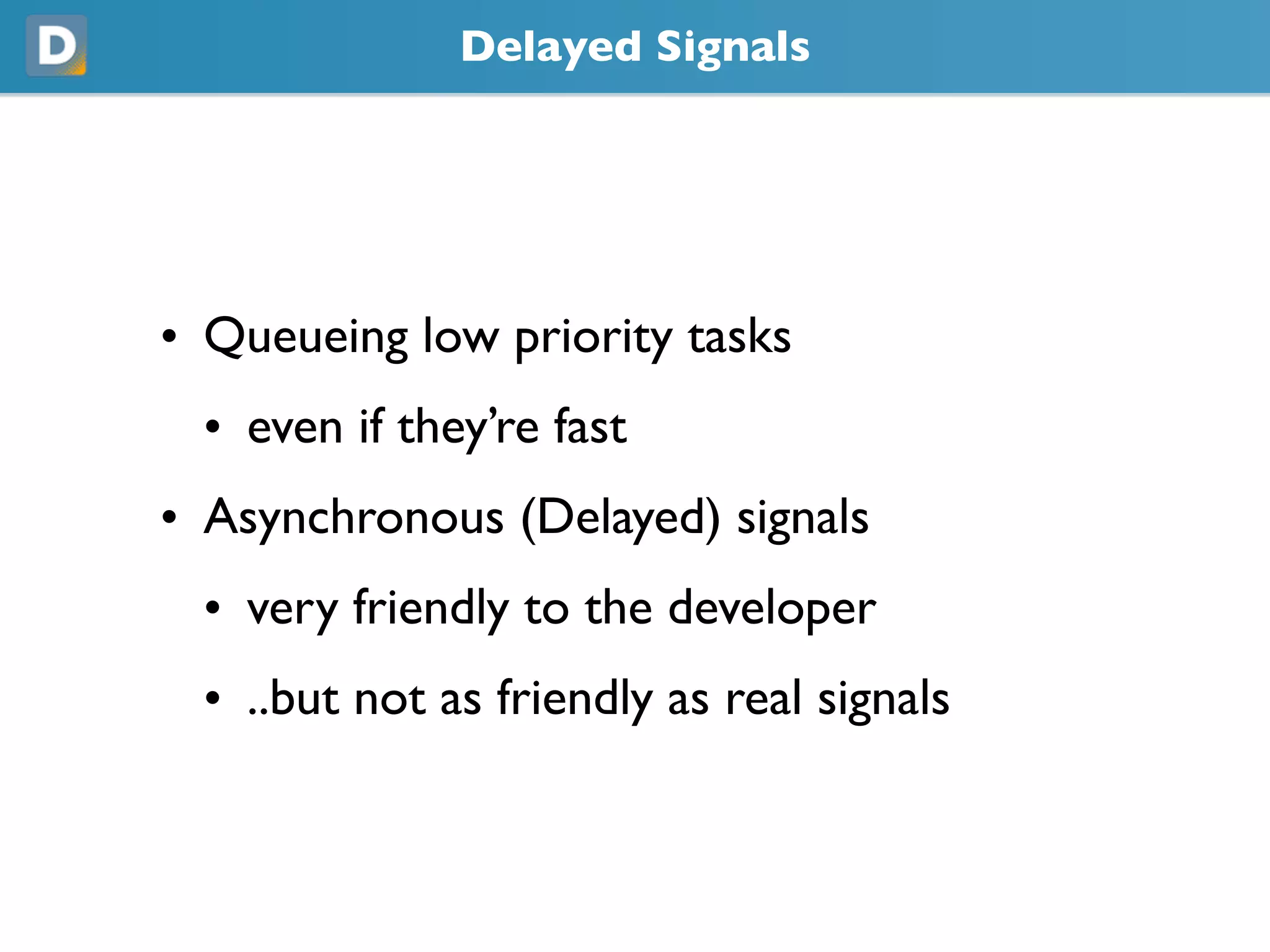Delayed Signals
• Queueing low priority tasks
• even if they’re fast
• Asynchronous (Delayed) signals
• very friendly to the developer
• ..but not as friendly as real signals