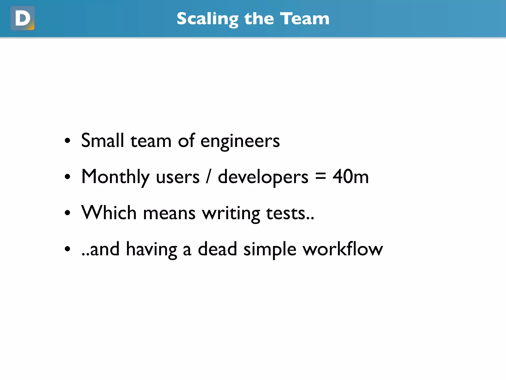 Scaling the Team
• Small team of engineers
• Monthly users / developers = 40m
• Which means writing tests..
• ..and having a dead simple workflow