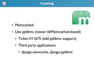 Caching
• Memcached
• Use pylibmc (newer libMemcached-based)
 • Ticket #11675 (add pylibmc support)
 • Third party applications:
   • django-newcache, django-pylibmc
 