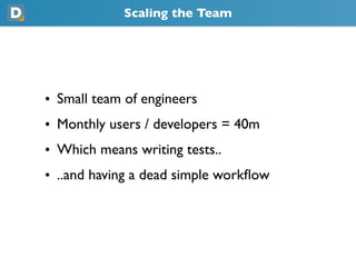 Scaling the Team
• Small team of engineers
• Monthly users / developers = 40m
• Which means writing tests..
• ..and having a dead simple workﬂow
 