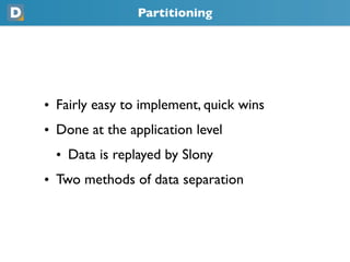 Partitioning




• Fairly easy to implement, quick wins
• Done at the application level
  • Data is replayed by Slony
• Tw...