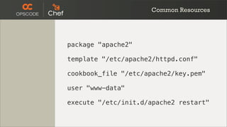 Common Resources




package "apache2"

template "/etc/apache2/httpd.conf"

cookbook_file "/etc/apache2/key.pem"

user "www-data"

execute "/etc/init.d/apache2 restart"
 