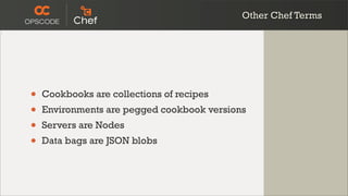 Other Chef Terms




•   Cookbooks are collections of recipes
•   Environments are pegged cookbook versions
•   Servers are Nodes
•   Data bags are JSON blobs
 
