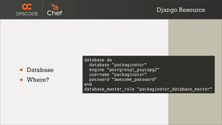 Django Resource




               database do
                 database "packaginator"
•   Database     engine "postgresql_psycopg2"
                 username "packaginator"
•   Where?       password "awesome_password"
               end
               database_master_role "packaginator_database_master"
 