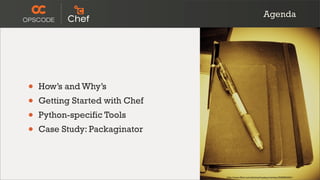 Agenda




•   How’s and Why’s
•   Getting Started with Chef
•   Python-specific Tools
•   Case Study: Packaginator




                                http://www.ﬂickr.com/photos/koalazymonkey/3590953001/
 